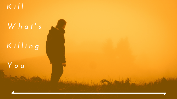 kill what's killing you